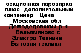 3 секционная пароварка плюс 1дополнительный контеинер › Цена ­ 3 000 - Московская обл., Домодедовский р-н, Вельяминово с. Электро-Техника » Бытовая техника   